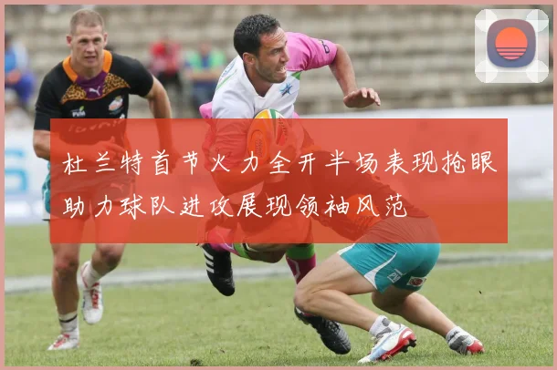 杜兰特首节火力全开半场表现抢眼助力球队进攻展现领袖风范