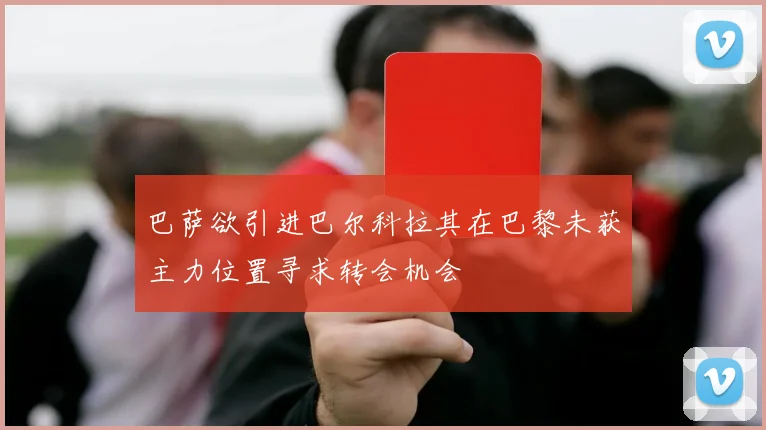 巴萨欲引进巴尔科拉其在巴黎未获主力位置寻求转会机会