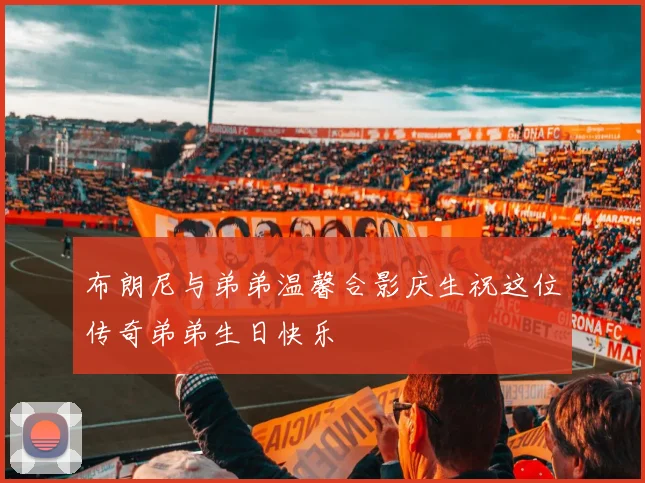 布朗尼与弟弟温馨合影庆生祝这位传奇弟弟生日快乐