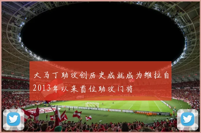 大马丁助攻创历史成就成为维拉自2013年以来首位助攻门将