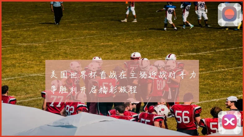 美国世界杯首战在主场迎战对手力争胜利开启精彩旅程