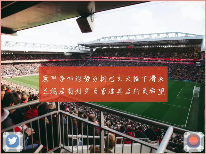 意甲争四形势分析尤文大幅下滑米兰稳居前列罗马紧追其后科莫希望渺茫