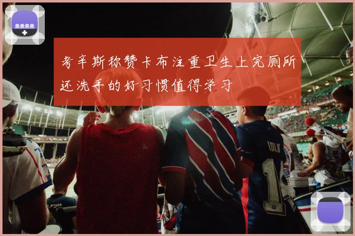 考辛斯称赞卡布注重卫生上完厕所还洗手的好习惯值得学习