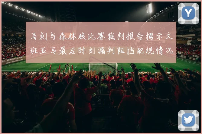 马刺与森林狼比赛裁判报告揭示文班亚马最后时刻漏判阻挡犯规情况