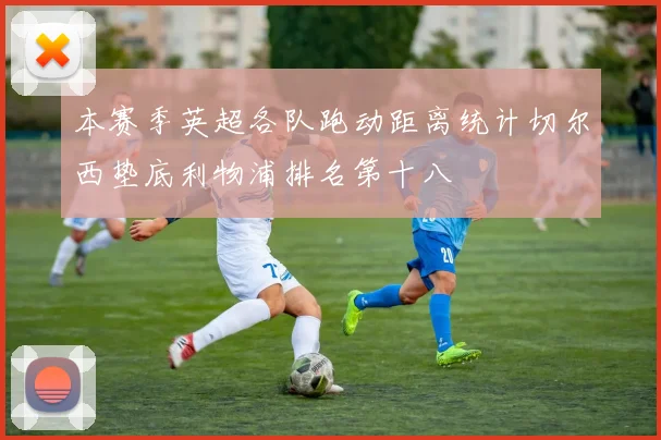 本赛季英超各队跑动距离统计切尔西垫底利物浦排名第十八