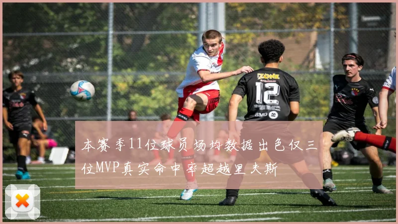 本赛季11位球员场均数据出色仅三位MVP真实命中率超越里夫斯