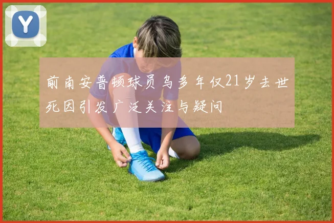 前南安普顿球员乌多年仅21岁去世死因引发广泛关注与疑问