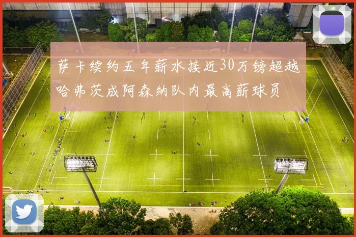 萨卡续约五年薪水接近30万镑超越哈弗茨成阿森纳队内最高薪球员