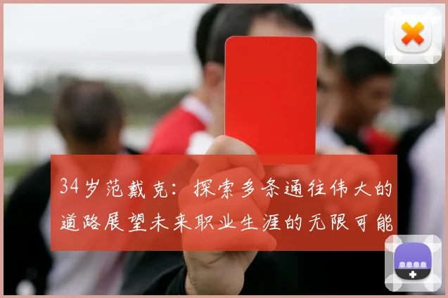 34岁范戴克：探索多条通往伟大的道路展望未来职业生涯的无限可能