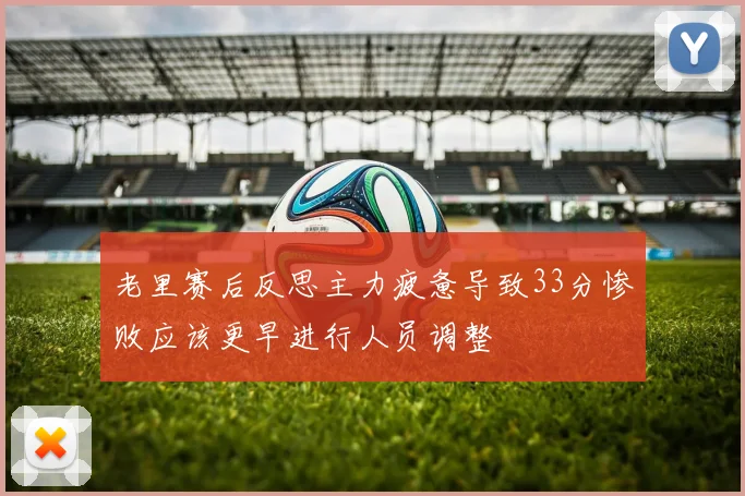 老里赛后反思主力疲惫导致33分惨败应该更早进行人员调整