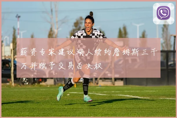薪资专家建议湖人续约詹姆斯三千万并赋予交易否决权