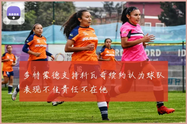 多特蒙德支持科瓦奇续约认为球队表现不佳责任不在他