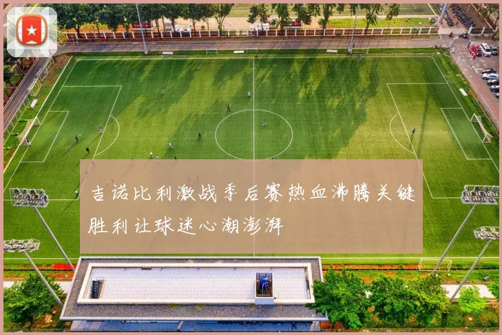吉诺比利激战季后赛热血沸腾关键胜利让球迷心潮澎湃