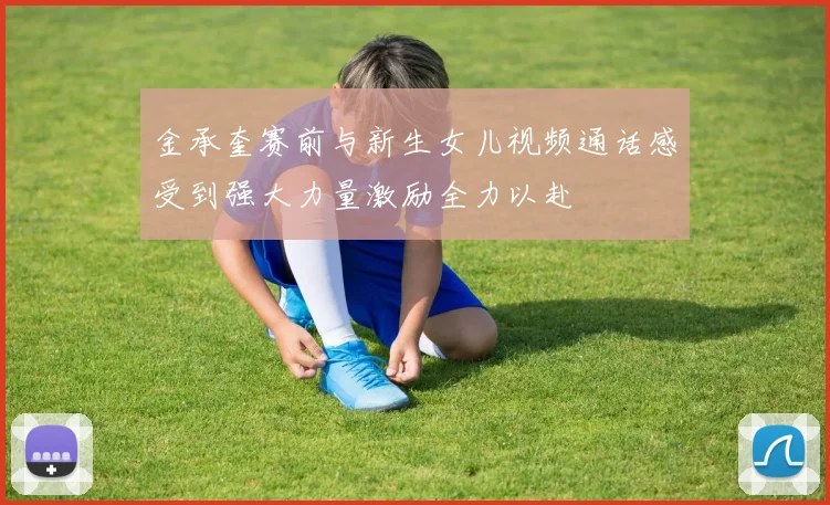 金承奎赛前与新生女儿视频通话感受到强大力量激励全力以赴