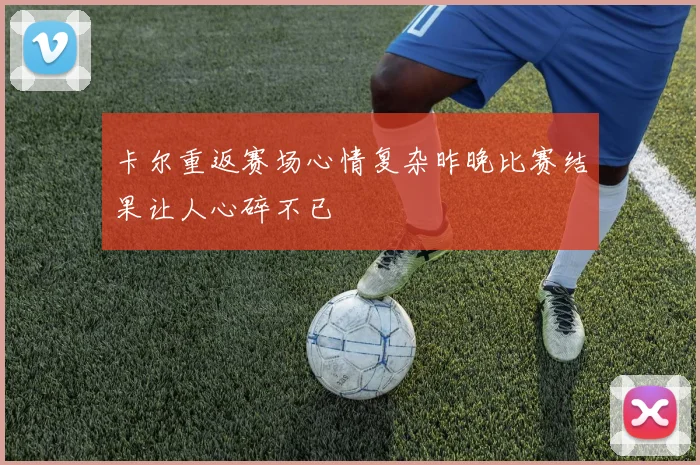 卡尔重返赛场心情复杂昨晚比赛结果让人心碎不已